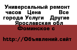 Универсальный ремонт часов › Цена ­ 100 - Все города Услуги » Другие   . Ярославская обл.,Фоминское с.